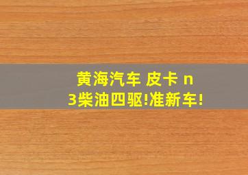 黄海汽车 皮卡 n3柴油四驱!准新车!